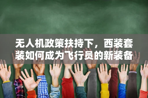 无人机政策扶持下，西装套装如何成为飞行员的新装备？