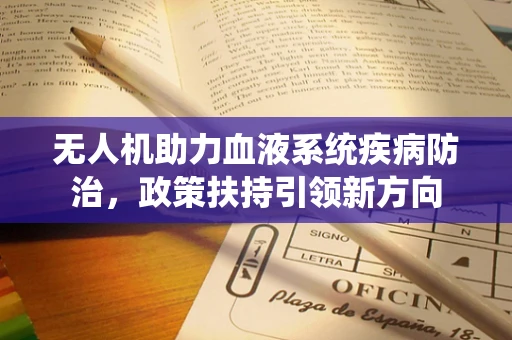 无人机助力血液系统疾病防治，政策扶持引领新方向