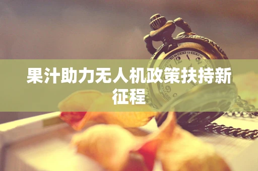 果汁助力无人机政策扶持新征程