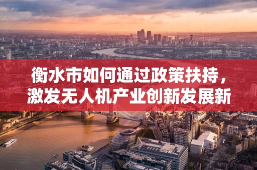 衡水市如何通过政策扶持，激发无人机产业创新发展新动力？