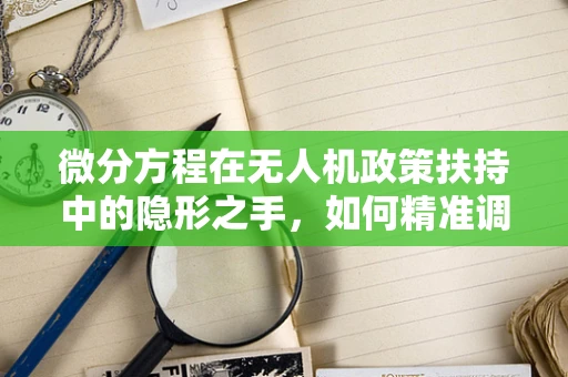 微分方程在无人机政策扶持中的隐形之手，如何精准调控飞行安全？
