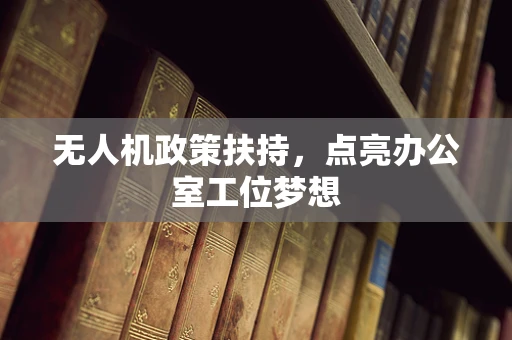 无人机政策扶持，点亮办公室工位梦想