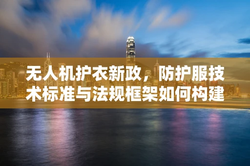 无人机护衣新政，防护服技术标准与法规框架如何构建？
