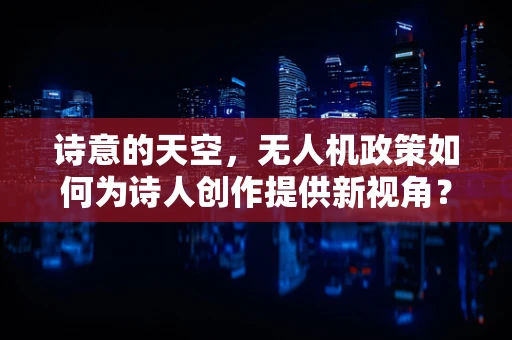 诗意的天空，无人机政策如何为诗人创作提供新视角？