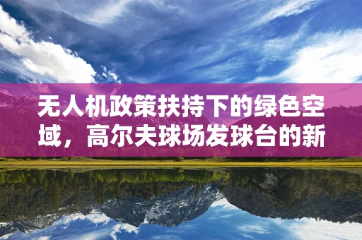无人机政策扶持下的绿色空域，高尔夫球场发球台的新机遇？