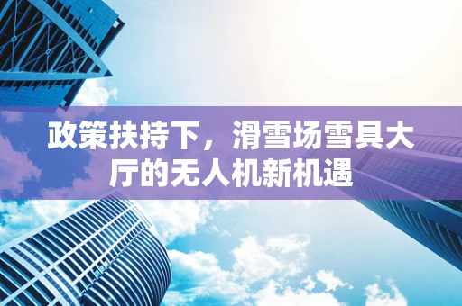 政策扶持下，滑雪场雪具大厅的无人机新机遇