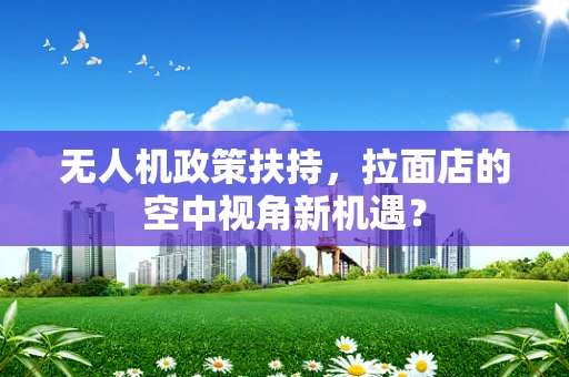 无人机政策扶持，拉面店的空中视角新机遇？