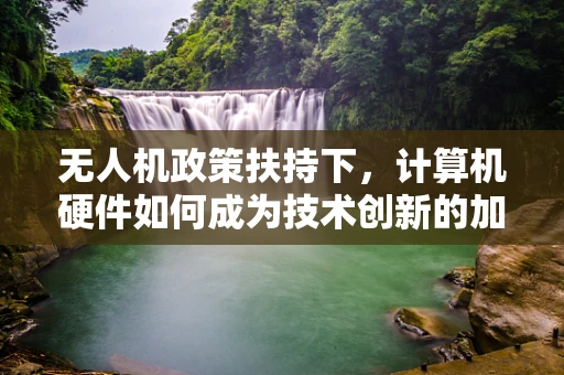 无人机政策扶持下，计算机硬件如何成为技术创新的加速器？
