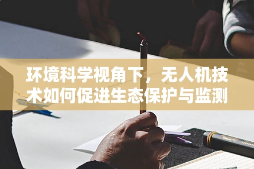环境科学视角下，无人机技术如何促进生态保护与监测？