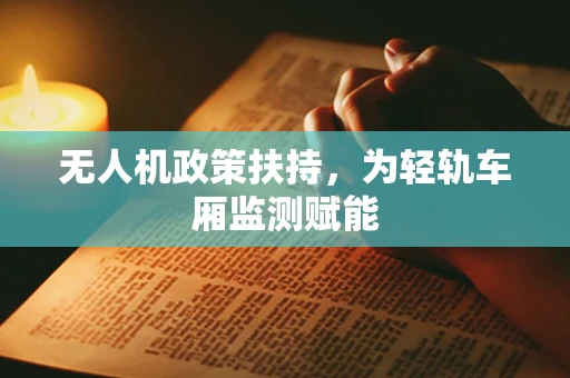 无人机政策扶持，为轻轨车厢监测赋能