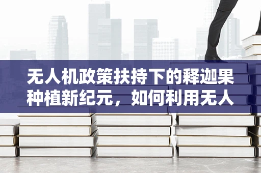 无人机政策扶持下的释迦果种植新纪元，如何利用无人机技术精准施肥，提升果品质量？