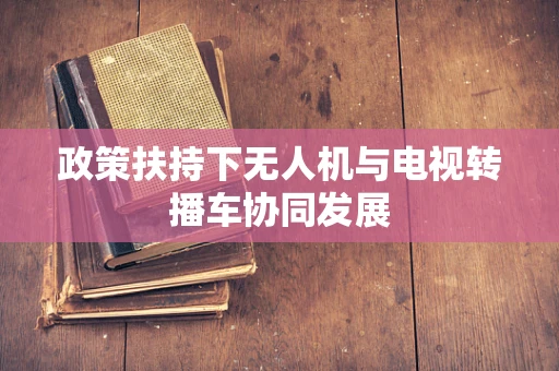 政策扶持下无人机与电视转播车协同发展