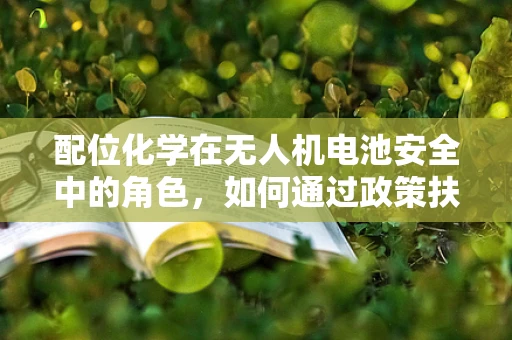 配位化学在无人机电池安全中的角色，如何通过政策扶持促进技术创新？