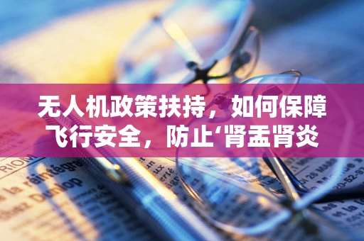 无人机政策扶持，如何保障飞行安全，防止‘肾盂肾炎’式风险？