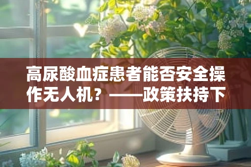 高尿酸血症患者能否安全操作无人机？——政策扶持下的健康考量
