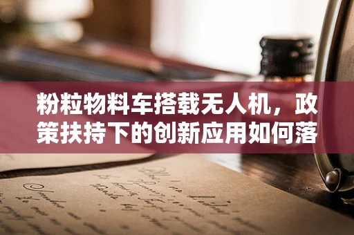 粉粒物料车搭载无人机，政策扶持下的创新应用如何落地？