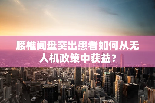 腰椎间盘突出患者如何从无人机政策中获益？