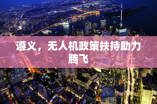 遵义，无人机政策扶持助力腾飞