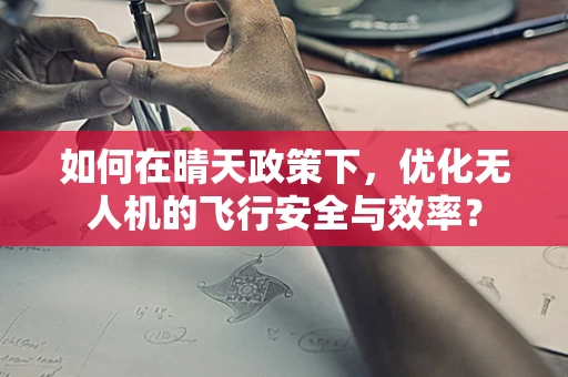 如何在晴天政策下，优化无人机的飞行安全与效率？