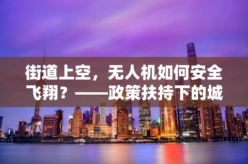 街道上空，无人机如何安全飞翔？——政策扶持下的城市空中交通新挑战