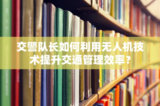 交警队长如何利用无人机技术提升交通管理效率？