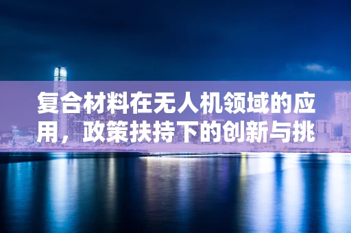 复合材料在无人机领域的应用，政策扶持下的创新与挑战