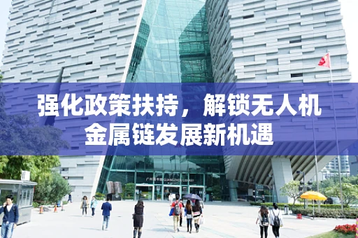 强化政策扶持，解锁无人机金属链发展新机遇