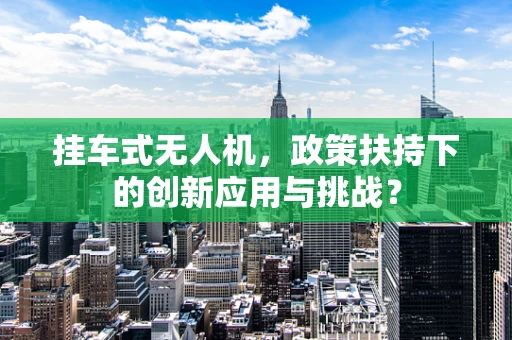 挂车式无人机，政策扶持下的创新应用与挑战？
