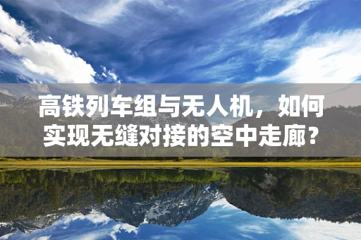 高铁列车组与无人机，如何实现无缝对接的空中走廊？