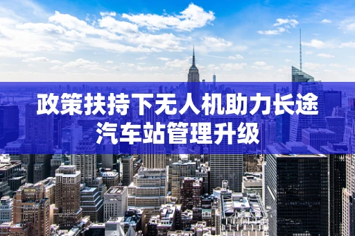 政策扶持下无人机助力长途汽车站管理升级