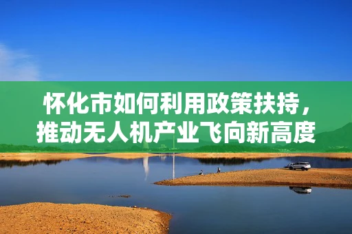怀化市如何利用政策扶持，推动无人机产业飞向新高度？