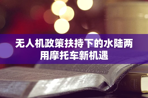 无人机政策扶持下的水陆两用摩托车新机遇