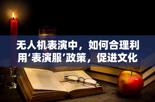 无人机表演中，如何合理利用‘表演服’政策，促进文化与科技的融合？