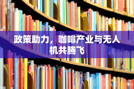 政策助力，咖啡产业与无人机共腾飞