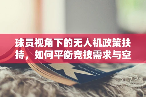 球员视角下的无人机政策扶持，如何平衡竞技需求与空域安全？