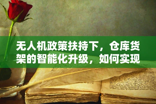 无人机政策扶持下，仓库货架的智能化升级，如何实现高效管理与安全监管？