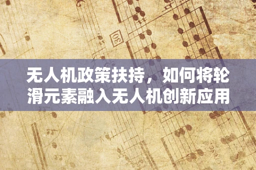 无人机政策扶持，如何将轮滑元素融入无人机创新应用？