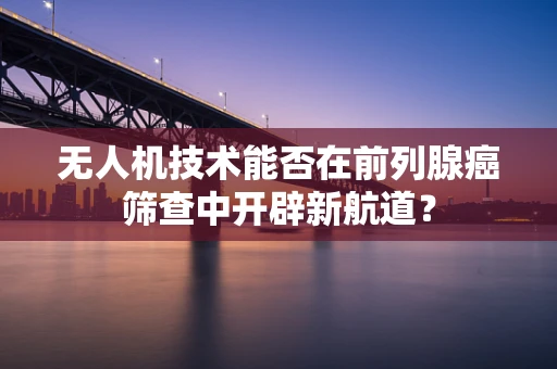 无人机技术能否在前列腺癌筛查中开辟新航道？