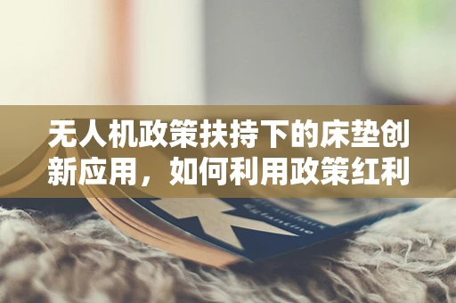 无人机政策扶持下的床垫创新应用，如何利用政策红利实现技术飞跃？