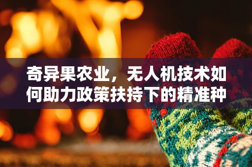 奇异果农业，无人机技术如何助力政策扶持下的精准种植？