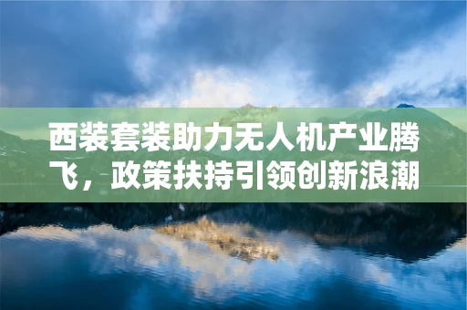 西装套装助力无人机产业腾飞，政策扶持引领创新浪潮
