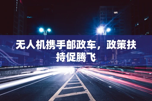 无人机携手邮政车，政策扶持促腾飞