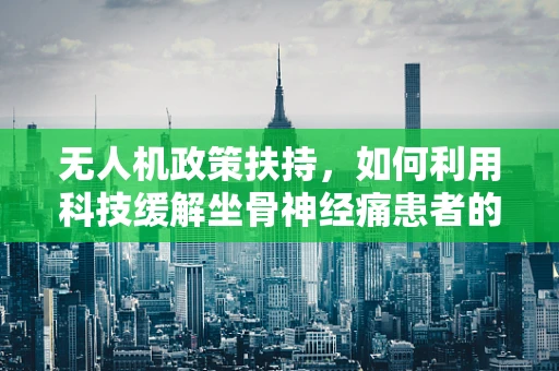 无人机政策扶持，如何利用科技缓解坐骨神经痛患者的出行难题？