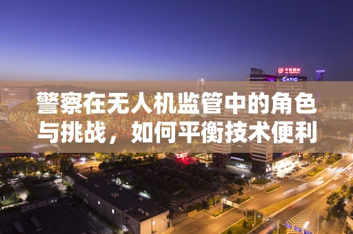 警察在无人机监管中的角色与挑战，如何平衡技术便利与安全？