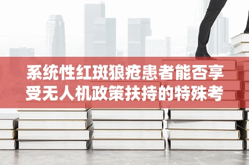 系统性红斑狼疮患者能否享受无人机政策扶持的特殊考量？