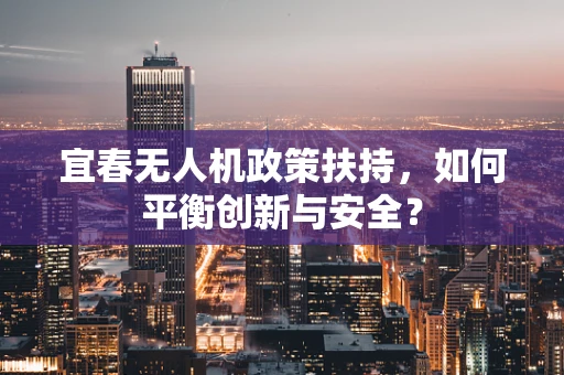 宜春无人机政策扶持，如何平衡创新与安全？