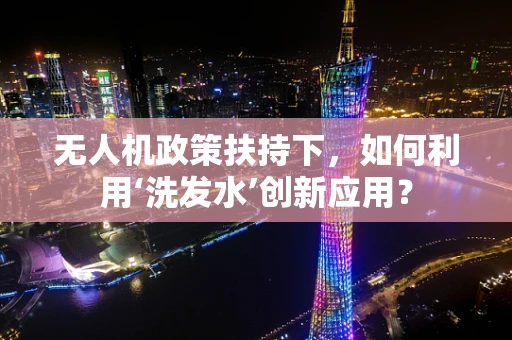 无人机政策扶持下，如何利用‘洗发水’创新应用？