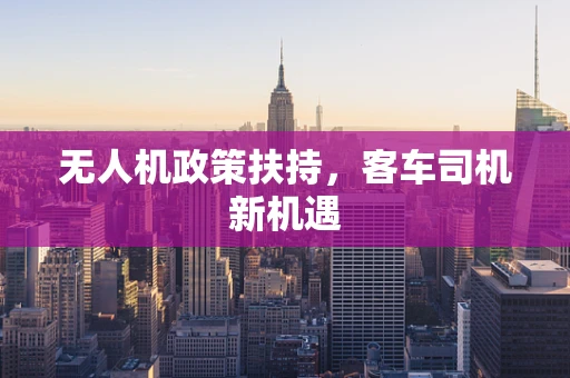 无人机政策扶持，客车司机新机遇