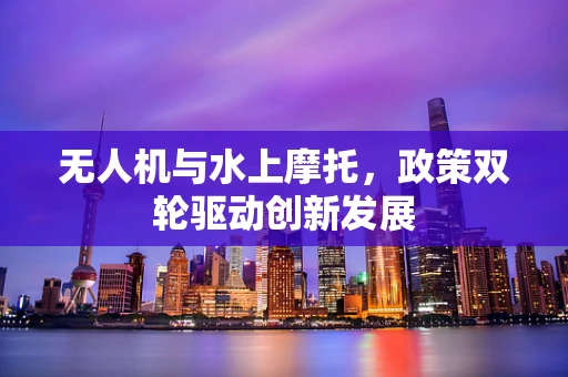 无人机与水上摩托，政策双轮驱动创新发展