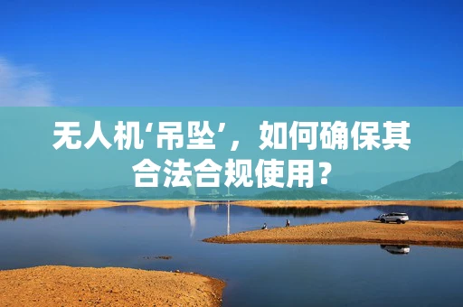 无人机‘吊坠’，如何确保其合法合规使用？